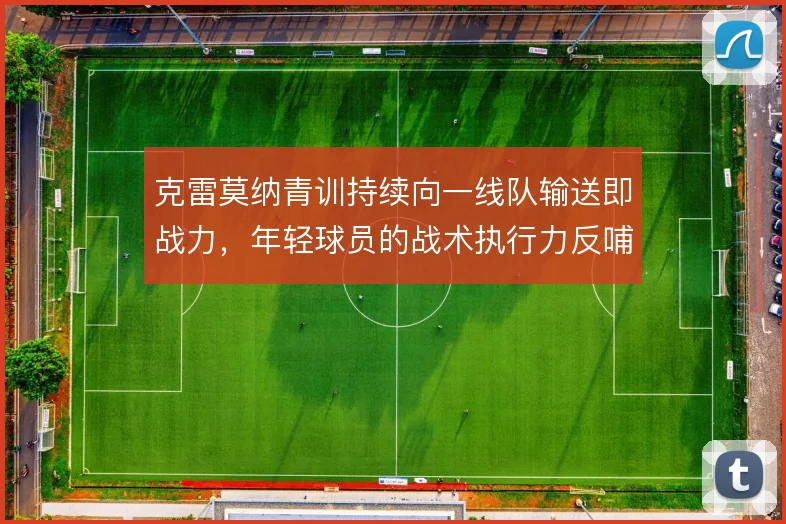 克雷莫纳青训持续向一线队输送即战力，年轻球员的战术执行力反哺球队体系