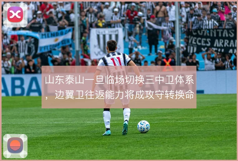 山东泰山一旦临场切换三中卫体系,边翼卫往返能力将成攻守转换命门