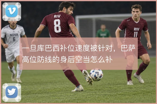 一旦库巴西补位速度被针对，巴萨高位防线的身后空当怎么补