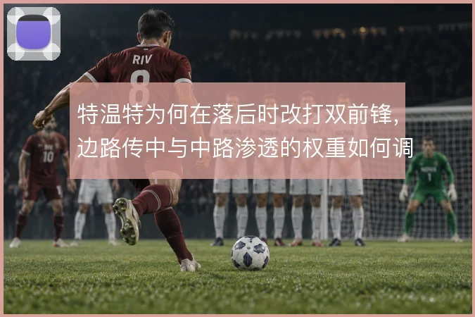 特温特为何在落后时改打双前锋，边路传中与中路渗透的权重如何调整