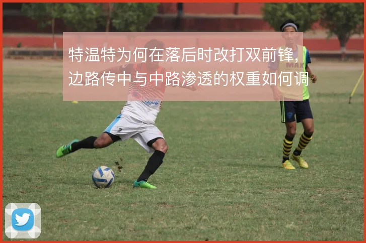特温特为何在落后时改打双前锋，边路传中与中路渗透的权重如何调整