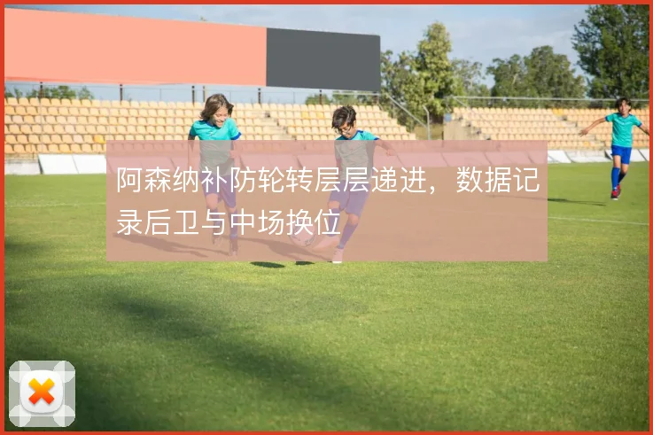 阿森纳补防轮转层层递进，数据记录后卫与中场换位