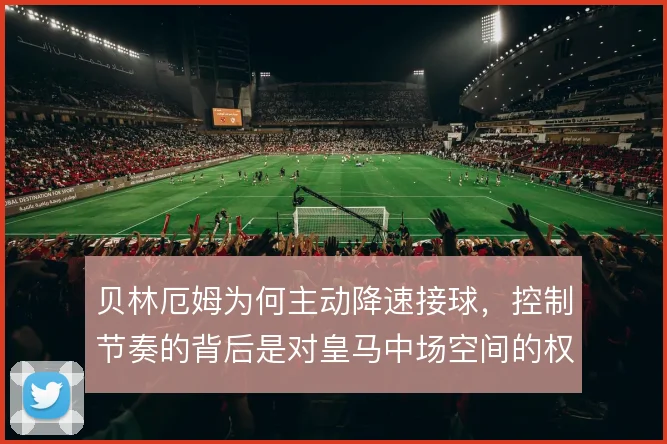 贝林厄姆为何主动降速接球，控制节奏的背后是对皇马中场空间的权衡