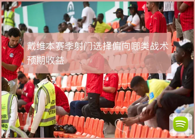 戴维本赛季射门选择偏向哪类战术预期收益