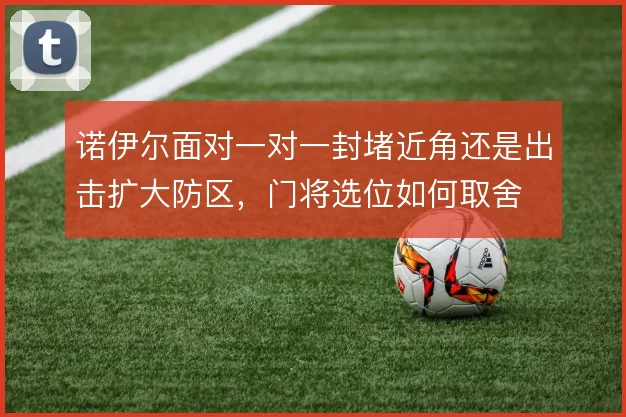 诺伊尔面对一对一封堵近角还是出击扩大防区，门将选位如何取舍