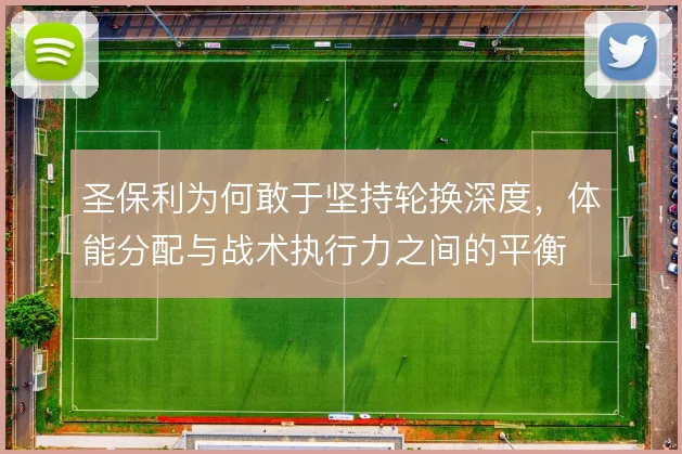 圣保利为何敢于坚持轮换深度,体能分配与战术执行力之间的平衡
