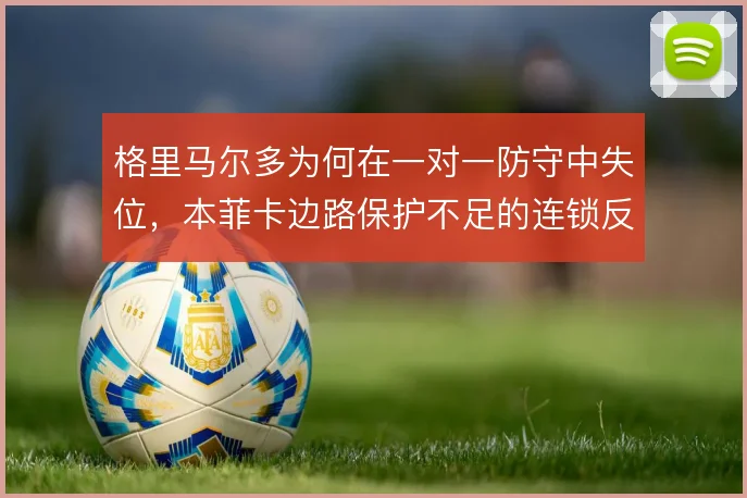 格里马尔多为何在一对一防守中失位，本菲卡边路保护不足的连锁反应