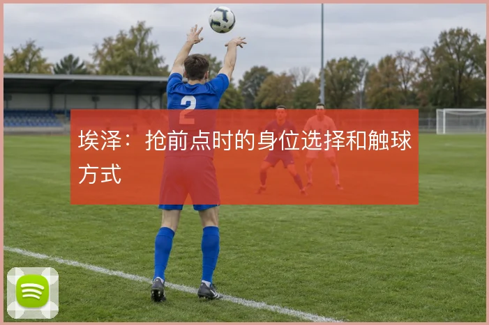 埃泽：抢前点时的身位选择和触球方式