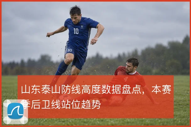 山东泰山防线高度数据盘点，本赛季后卫线站位趋势