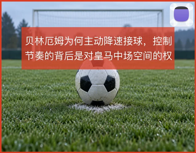 贝林厄姆为何主动降速接球，控制节奏的背后是对皇马中场空间的权衡