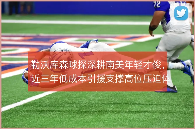 勒沃库森球探深耕南美年轻才俊，近三年低成本引援支撑高位压迫体系