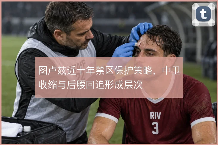 图卢兹近十年禁区保护策略,中卫收缩与后腰回追形成层次
