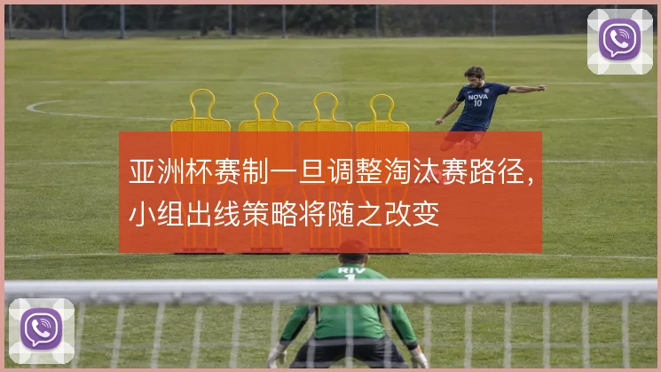 亚洲杯赛制一旦调整淘汰赛路径，小组出线策略将随之改变