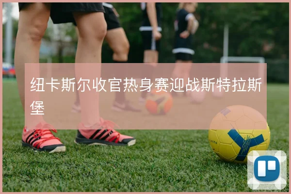 纽卡斯尔收官热身赛迎战斯特拉斯堡
