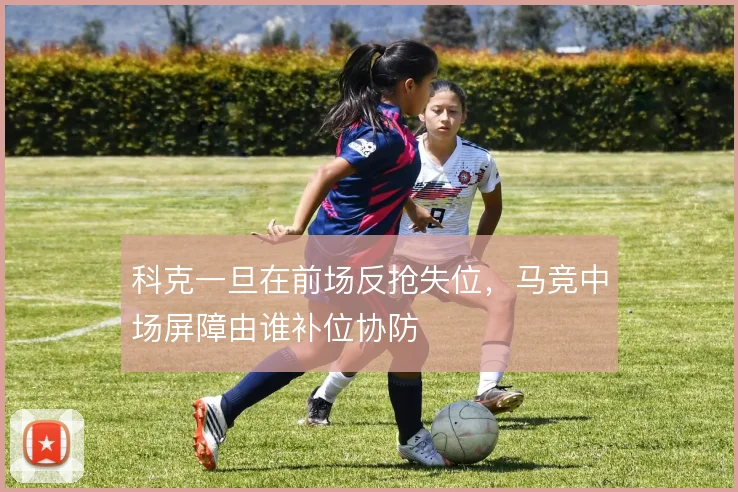 科克一旦在前场反抢失位,马竞中场屏障由谁补位协防