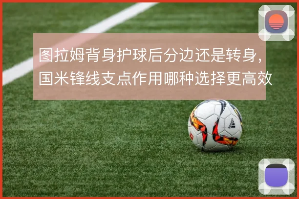 图拉姆背身护球后分边还是转身,国米锋线支点作用哪种选择更高效
