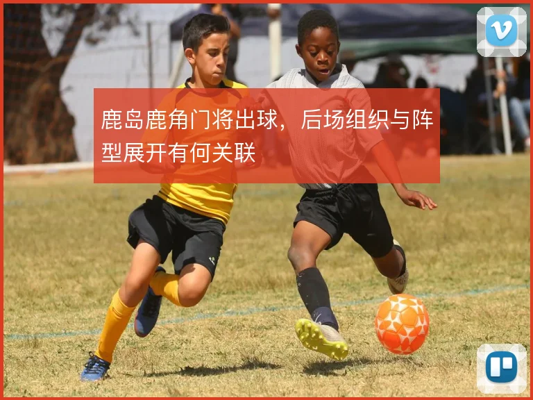 鹿岛鹿角门将出球，后场组织与阵型展开有何关联