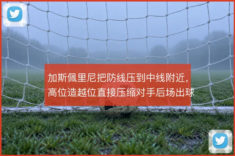 加斯佩里尼把防线压到中线附近，高位造越位直接压缩对手后场出球空间