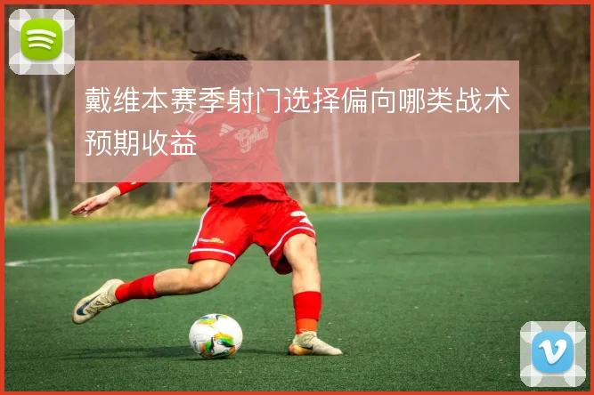 戴维本赛季射门选择偏向哪类战术预期收益