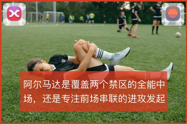 阿尔马达是覆盖两个禁区的全能中场,还是专注前场串联的进攻发起点