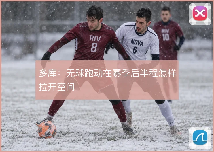 多库:无球跑动在赛季后半程怎样拉开空间