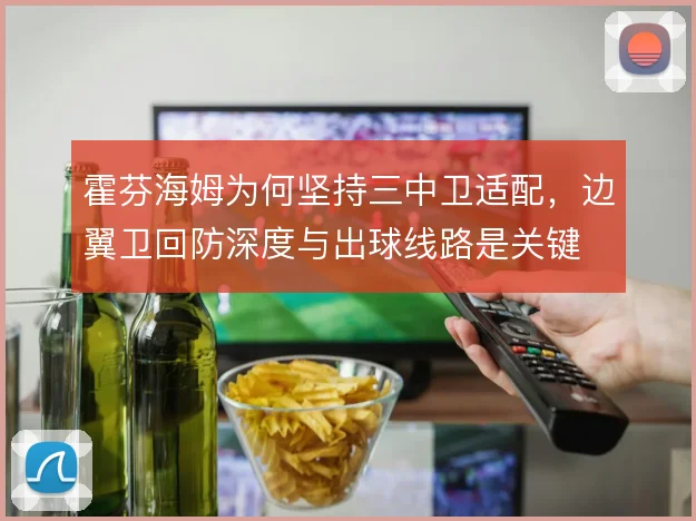 霍芬海姆为何坚持三中卫适配，边翼卫回防深度与出球线路是关键