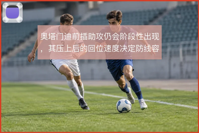 奥塔门迪前插助攻仍会阶段性出现，其压上后的回位速度决定防线容错