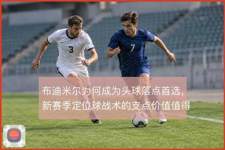 布迪米尔为何成为头球落点首选,新赛季定位球战术的支点价值值得关注