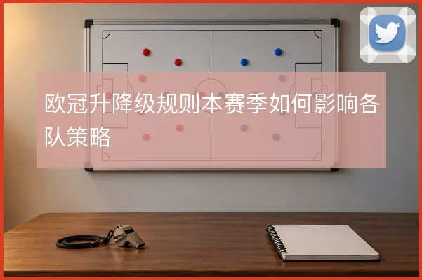 欧冠升降级规则本赛季如何影响各队策略