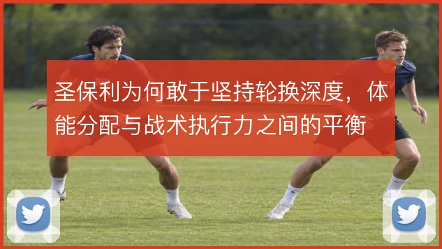 圣保利为何敢于坚持轮换深度，体能分配与战术执行力之间的平衡