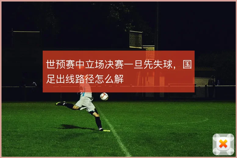 世预赛中立场决赛一旦先失球，国足出线路径怎么解