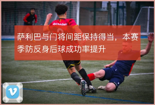 萨利巴与门将间距保持得当，本赛季防反身后球成功率提升