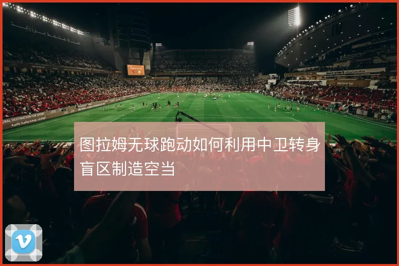 图拉姆无球跑动如何利用中卫转身盲区制造空当