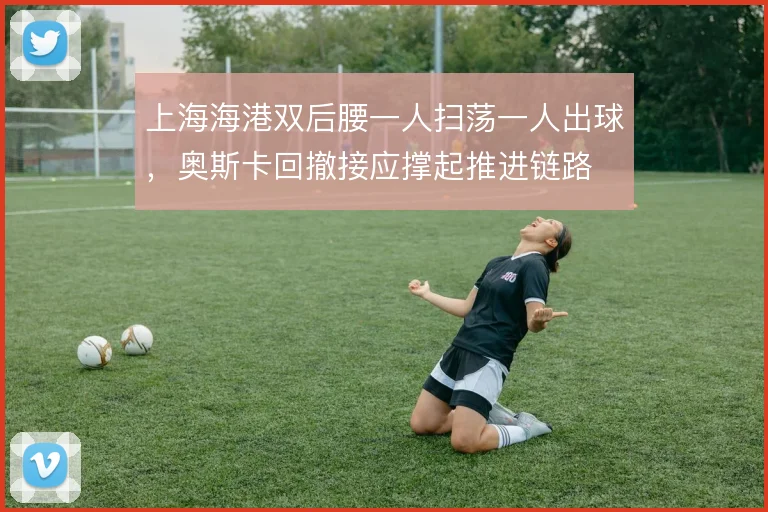 上海海港双后腰一人扫荡一人出球，奥斯卡回撤接应撑起推进链路