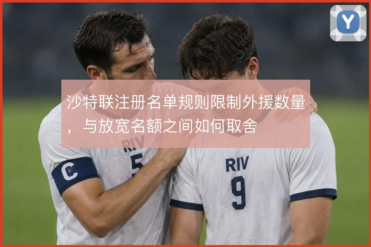 沙特联注册名单规则限制外援数量，与放宽名额之间如何取舍