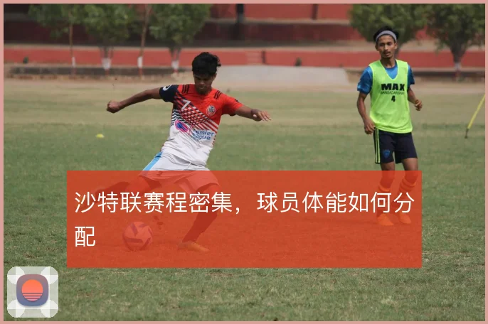沙特联赛程密集,球员体能如何分配