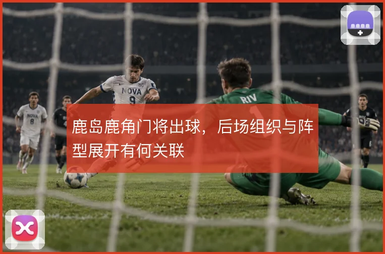 鹿岛鹿角门将出球,后场组织与阵型展开有何关联