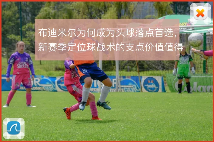布迪米尔为何成为头球落点首选，新赛季定位球战术的支点价值值得关注