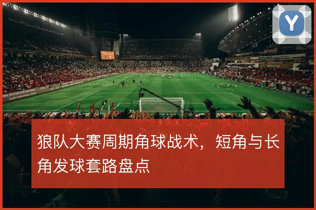狼队大赛周期角球战术，短角与长角发球套路盘点
