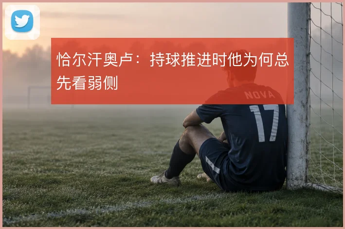 恰尔汗奥卢：持球推进时他为何总先看弱侧