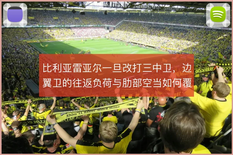 比利亚雷亚尔一旦改打三中卫,边翼卫的往返负荷与肋部空当如何覆盖