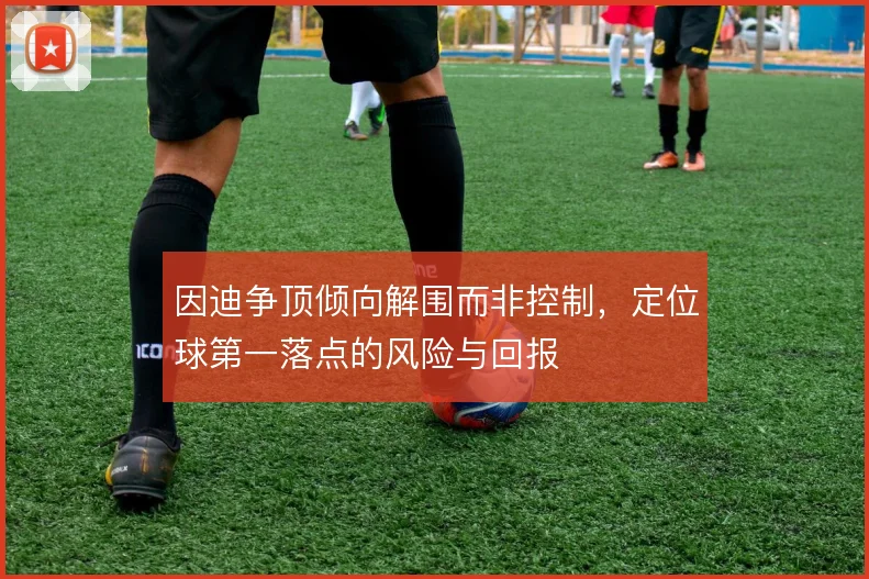因迪争顶倾向解围而非控制，定位球第一落点的风险与回报