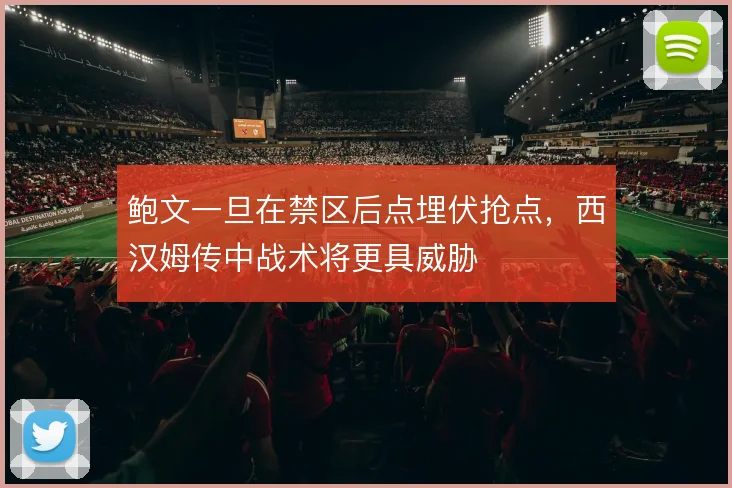 鲍文一旦在禁区后点埋伏抢点,西汉姆传中战术将更具威胁