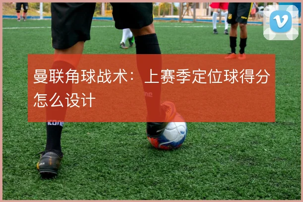 曼联角球战术：上赛季定位球得分怎么设计
