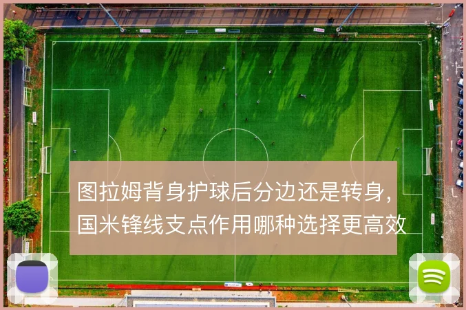 图拉姆背身护球后分边还是转身,国米锋线支点作用哪种选择更高效