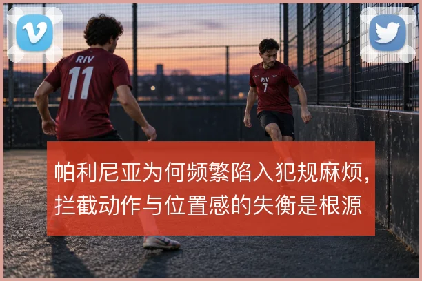 帕利尼亚为何频繁陷入犯规麻烦,拦截动作与位置感的失衡是根源