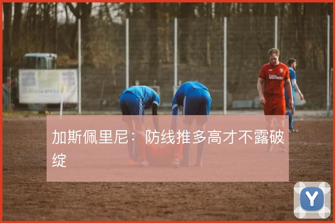 加斯佩里尼：防线推多高才不露破绽