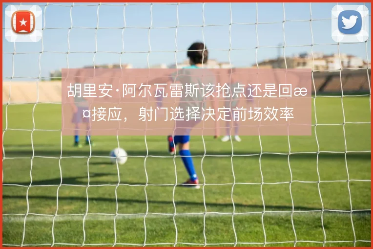 胡里安·阿尔瓦雷斯该抢点还是回撤接应,射门选择决定前场效率