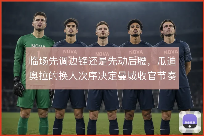临场先调边锋还是先动后腰，瓜迪奥拉的换人次序决定曼城收官节奏