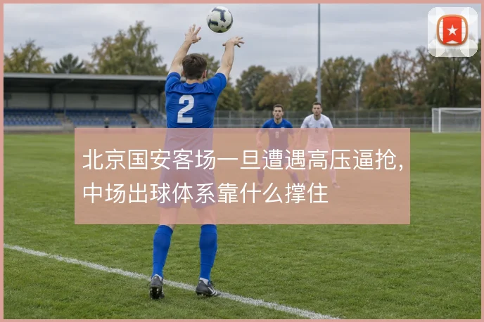 北京国安客场一旦遭遇高压逼抢，中场出球体系靠什么撑住